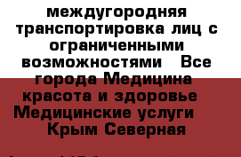 междугородняя транспортировка лиц с ограниченными возможностями - Все города Медицина, красота и здоровье » Медицинские услуги   . Крым,Северная